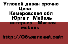 Угловой диван срочно  › Цена ­ 5 000 - Кемеровская обл., Юрга г. Мебель, интерьер » Мягкая мебель   